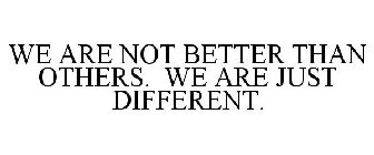 WE ARE NOT BETTER THAN THE OTHERS. WE ARE JUST DIFFERENT.