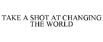 TAKE A SHOT AT CHANGING THE WORLD