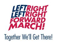 LEFT RIGHT LEFT RIGHT FORWARD MARCH! TOGETHER WE'LL GET THERE!