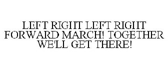 LEFT RIGHT LEFT RIGHT FORWARD MARCH! TOGETHER WE'LL GET THERE!