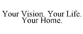 YOUR VISION. YOUR LIFE. YOUR HOME.