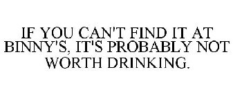 IF YOU CAN'T FIND IT AT BINNY'S, IT'S PROBABLY NOT WORTH DRINKING.