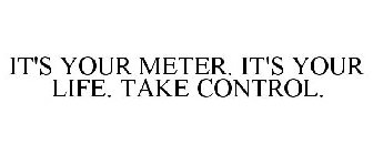 IT'S YOUR METER. IT'S YOUR LIFE. TAKE CONTROL.