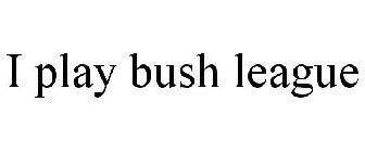 I PLAY BUSH LEAGUE