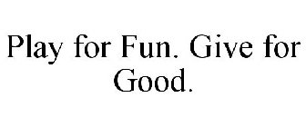 PLAY FOR FUN. GIVE FOR GOOD.