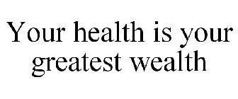 YOUR HEALTH IS YOUR GREATEST WEALTH