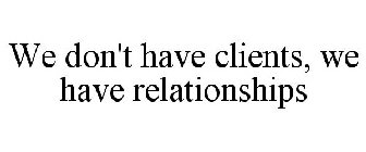 WE DON'T HAVE CLIENTS, WE HAVE RELATIONSHIPS