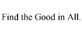 FIND THE GOOD IN ALL.