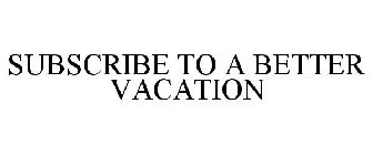 SUBSCRIBE TO A BETTER VACATION