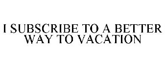 I SUBSCRIBE TO A BETTER WAY TO VACATION