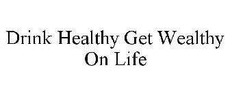 DRINK HEALTHY GET WEALTHY ON LIFE