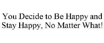 YOU DECIDE TO BE HAPPY AND STAY HAPPY, NO MATTER WHAT!