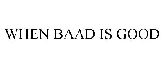 WHEN BAAD IS GOOD