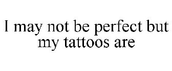 I MAY NOT BE PERFECT BUT MY TATTOOS ARE