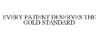 EVERY PATIENT DESERVES THE GOLD STANDARD