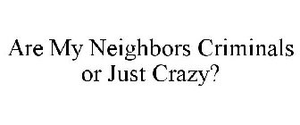 ARE MY NEIGHBORS CRIMINALS OR JUST CRAZY?