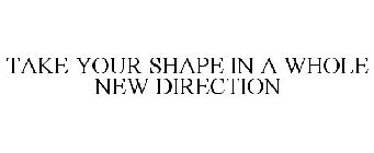 TAKE YOUR SHAPE IN A WHOLE NEW DIRECTION