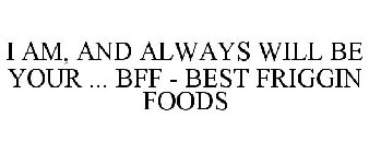 I AM, AND ALWAYS WILL BE YOUR ... BFF - BEST FRIGGIN FOODS