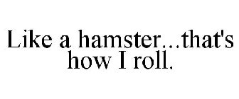 LIKE A HAMSTER...THAT'S HOW I ROLL.