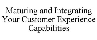 MATURING AND INTEGRATING YOUR CUSTOMER EXPERIENCE CAPABILITIES