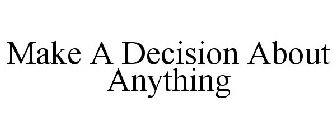MAKE A DECISION ABOUT ANYTHING