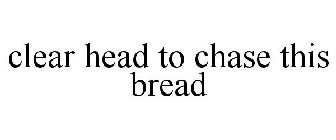 CLEAR HEAD TO CHASE THIS BREAD