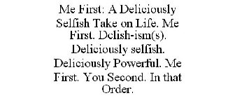 ME FIRST: A DELICIOUSLY SELFISH TAKE ONLIFE. ME FIRST. DELISH-ISM(S). DELICIOUSLY SELFISH. DELICIOUSLY POWERFUL. ME FIRST. YOU SECOND. IN THAT ORDER.