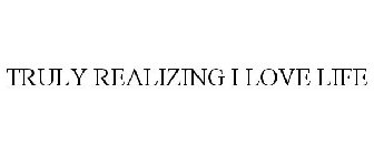 TRULY REALIZING I LOVE LIFE