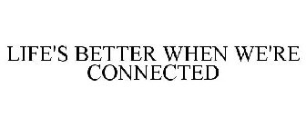LIFE'S BETTER WHEN WE'RE CONNECTED