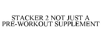 STACKER 2 NOT JUST A PRE-WORKOUT SUPPLEMENT