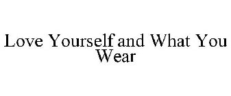 LOVE YOURSELF AND WHAT YOU WEAR