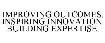 IMPROVING OUTCOMES. INSPIRING INNOVATION. BUILDING EXPERTISE.