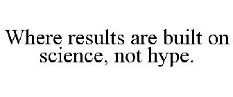 WHERE RESULTS ARE BUILT ON SCIENCE, NOT HYPE.
