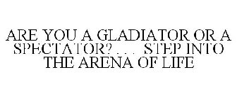 ARE YOU A GLADIATOR OR A SPECTATOR? . . . STEP INTO THE ARENA OF LIFE