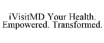 IVISITMD YOUR HEALTH. EMPOWERED. TRANSFORMED.