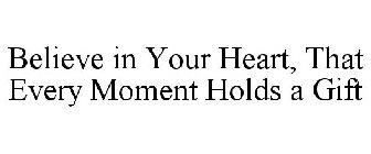 BELIEVE IN YOUR HEART, THAT EVERY MOMENTHOLDS A GIFT