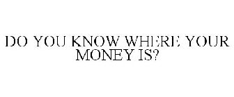 DO YOU KNOW WHERE YOUR MONEY IS?