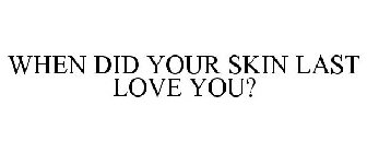 WHEN DID YOUR SKIN LAST LOVE YOU?