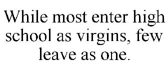 WHILE MOST ENTER HIGH SCHOOL AS VIRGINS, FEW LEAVE AS ONE.