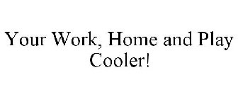 YOUR WORK, HOME AND PLAY COOLER!