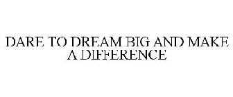 DARE TO DREAM BIG AND MAKE A DIFFERENCE