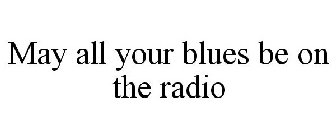 MAY ALL YOUR BLUES BE ON THE RADIO