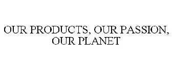 OUR PRODUCTS, OUR PASSION, OUR PLANET