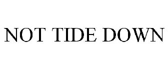 NOT TIDE DOWN