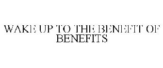 WAKE UP TO THE BENEFIT OF BENEFITS