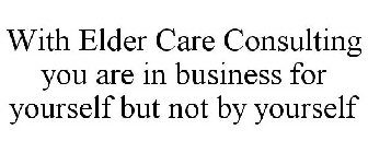 WITH ELDER CARE CONSULTING YOU ARE IN BUSINESS FOR YOURSELF BUT NOT BY YOURSELF