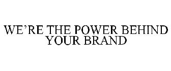WE'RE THE POWER BEHIND YOUR BRAND