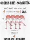 CHORUS LINE 16TH NOTES KICK! KICK! KICK YOUR FEET! 4 OF US TOGETHER = 1 BEAT 1 & THEN A 2 & THEN A 3 & THEN A 4 WOULD YOU LIKE MORE?