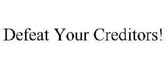 DEFEAT YOUR CREDITORS!