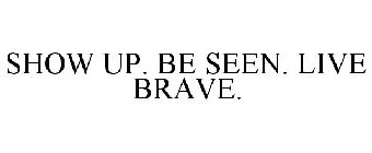 SHOW UP BE SEEN LIVE BRAVE